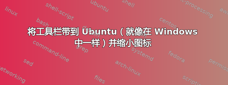 将工具栏带到 Ubuntu（就像在 Windows 中一样）并缩小图标