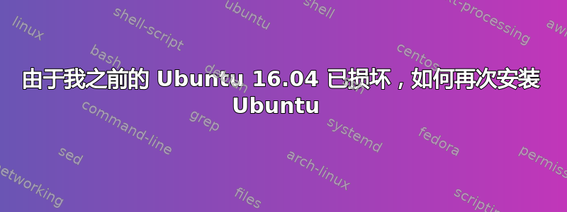 由于我之前的 Ubuntu 16.04 已损坏，如何再次安装 Ubuntu 