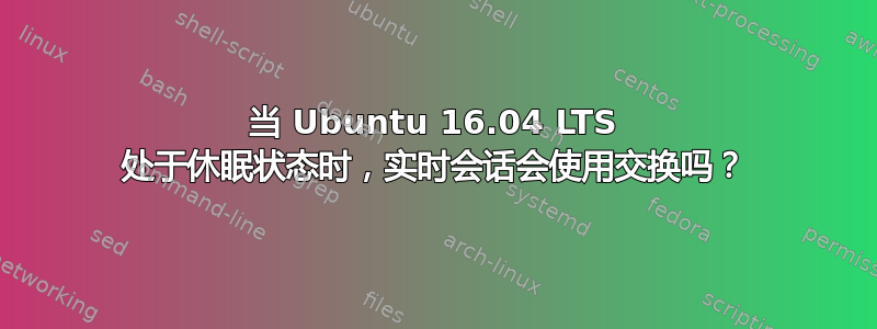 当 Ubuntu 16.04 LTS 处于休眠状态时，实时会话会使用交换吗？