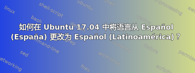 如何在 Ubuntu 17.04 中将语言从 Español (España) 更改为 Español (Latinoamérica)？