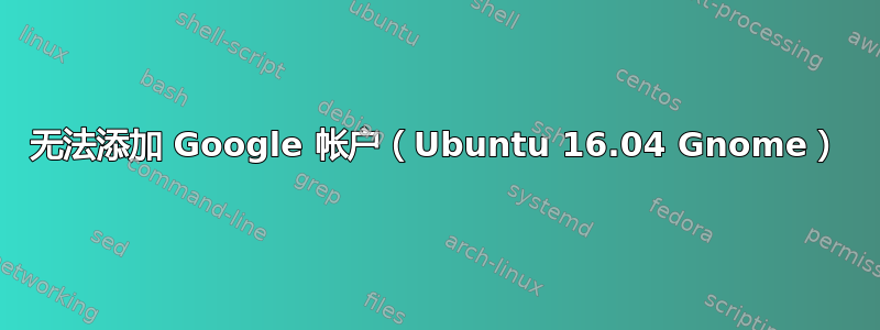 无法添加 Google 帐户（Ubuntu 16.04 Gnome）