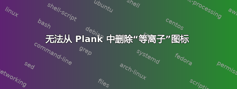 无法从 Plank 中删除“等离子”图标