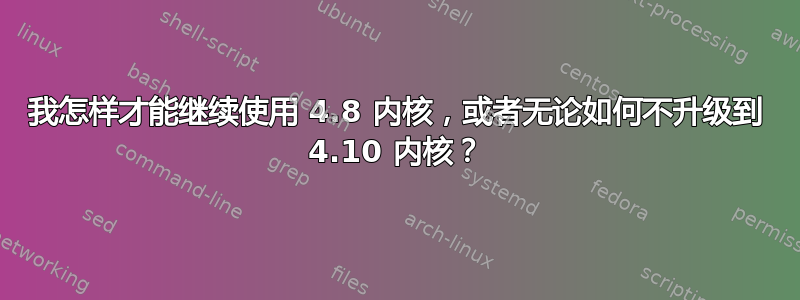 我怎样才能继续使用 4.8 内核，或者无论如何不升级到 4.10 内核？