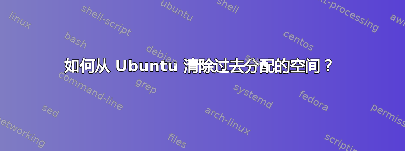 如何从 Ubuntu 清除过去分配的空间？