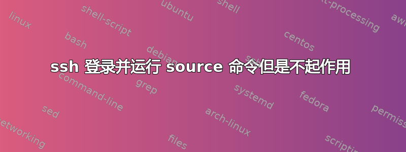 ssh 登录并运行 source 命令但是不起作用