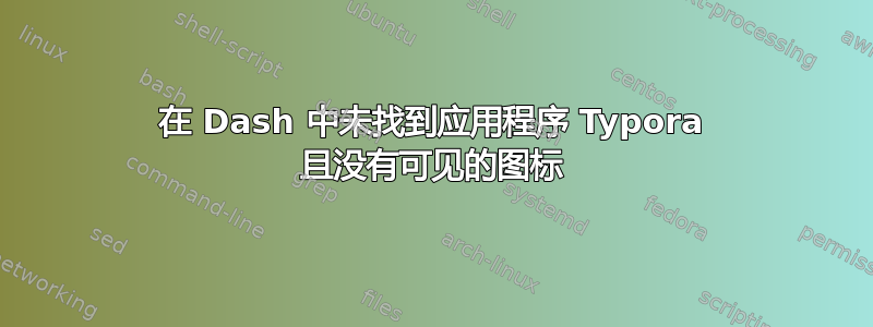 在 Dash 中未找到应用程序 Typora 且没有可见的图标