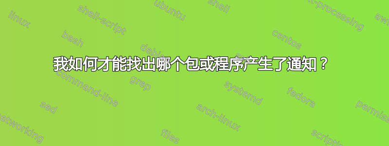 我如何才能找出哪个包或程序产生了通知？