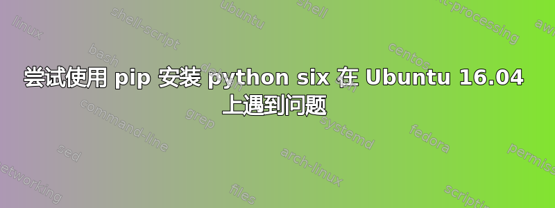 尝试使用 pip 安装 python six 在 Ubuntu 16.04 上遇到问题