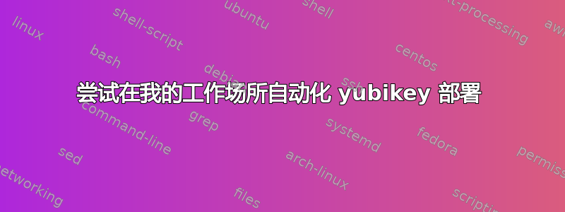 尝试在我的工作场所自动化 yubikey 部署