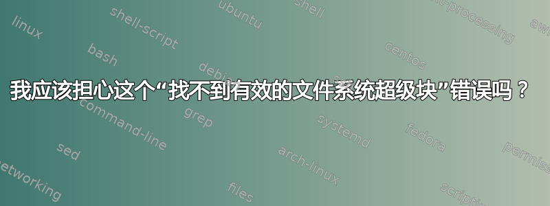 我应该担心这个“找不到有效的文件系统超级块”错误吗？