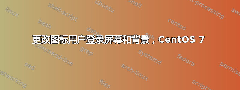 更改图标用户登录屏幕和背景，CentOS 7