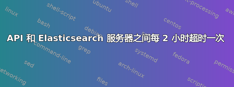 API 和 Elasticsearch 服务器之间每 2 小时超时一次