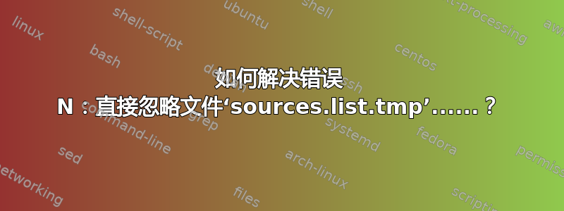 如何解决错误 N：直接忽略文件‘sources.list.tmp’......？