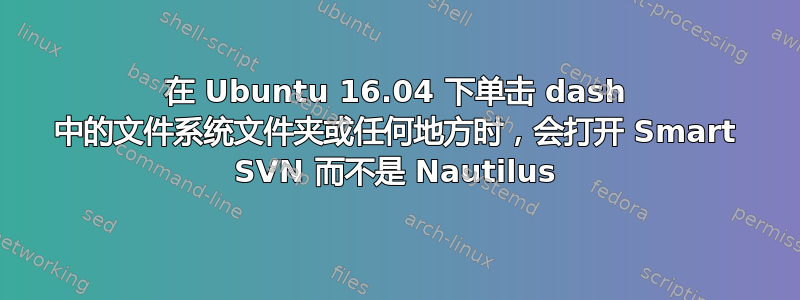 在 Ubuntu 16.04 下单击 dash 中的文件系统文件夹或任何地方时，会打开 Smart SVN 而不是 Nautilus