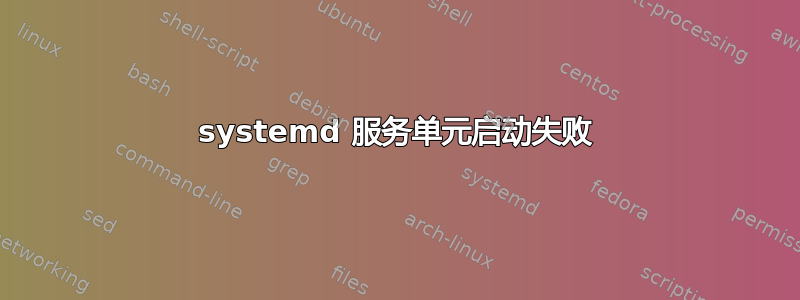 systemd 服务单元启动失败