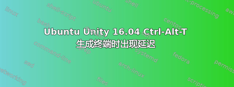 Ubuntu Unity 16.04 Ctrl-Alt-T 生成终端时出现延迟