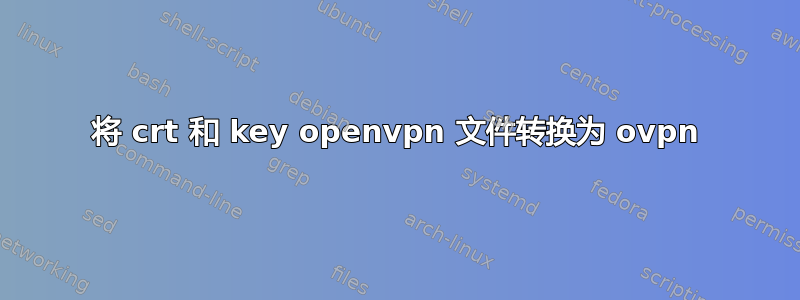 将 crt 和 key openvpn 文件转换为 ovpn