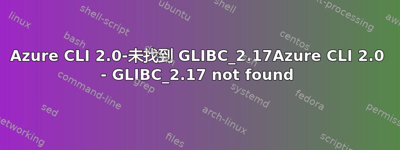 Azure CLI 2.0-未找到 GLIBC_2.17Azure CLI 2.0 - GLIBC_2.17 not found