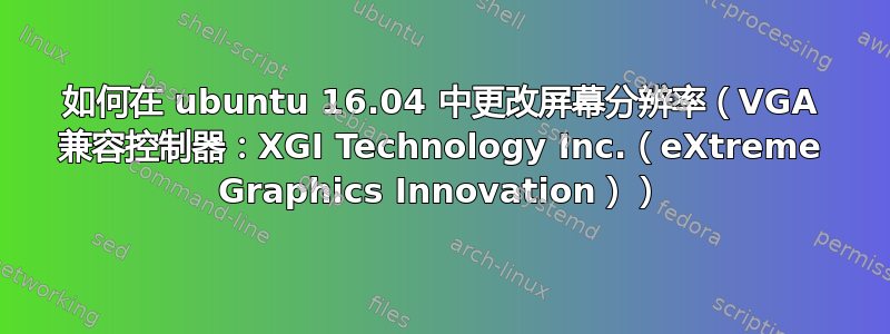 如何在 ubuntu 16.04 中更改屏幕分辨率（VGA 兼容控制器：XGI Technology Inc.（eXtreme Graphics Innovation））