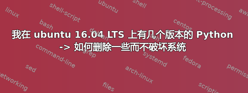 我在 ubuntu 16.04 LTS 上有几个版本的 Python -> 如何删除一些而不破坏系统