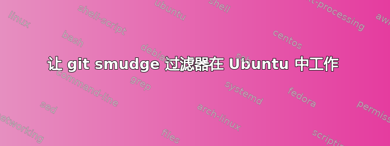 让 git smudge 过滤器在 Ubuntu 中工作