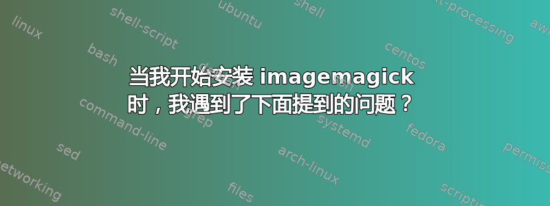 当我开始安装 imagemagick 时，我遇到了下面提到的问题？