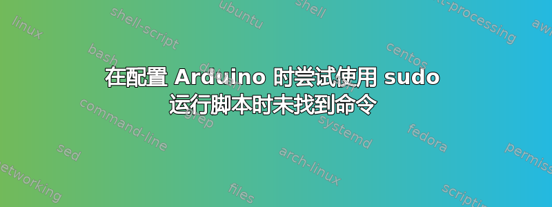 在配置 Arduino 时尝试使用 sudo 运行脚本时未找到命令