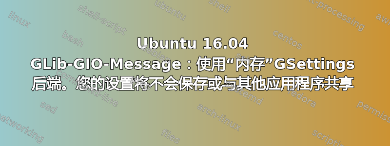 Ubuntu 16.04 GLib-GIO-Message：使用“内存”GSettings 后端。您的设置将不会保存或与其他应用程序共享