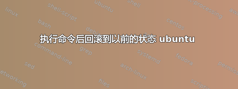 执行命令后回滚到以前的状态 ubuntu