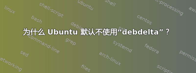 为什么 Ubuntu 默认不使用“debdelta”？