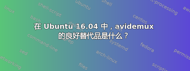 在 Ubuntu 16.04 中，avidemux 的良好替代品是什么？