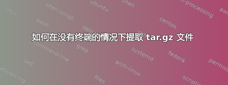 如何在没有终端的情况下提取 tar.gz 文件