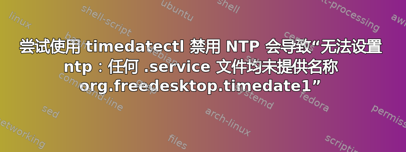 尝试使用 timedatectl 禁用 NTP 会导致“无法设置 ntp：任何 .service 文件均未提供名称 org.freedesktop.timedate1”