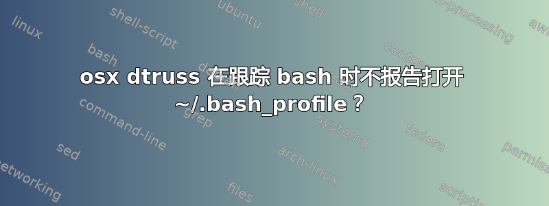 osx dtruss 在跟踪 bash 时不报告打开 ~/.bash_profile？