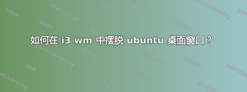 如何在 i3 wm 中摆脱 ubuntu 桌面窗口？