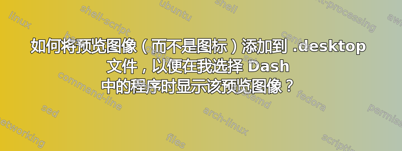 如何将预览图像（而不是图标）添加到 .desktop 文件，以便在我选择 Dash 中的程序时显示该预览图像？