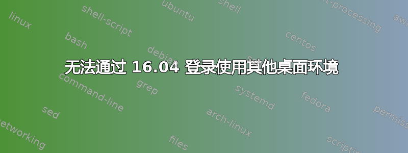 无法通过 16.04 登录使用其他桌面环境