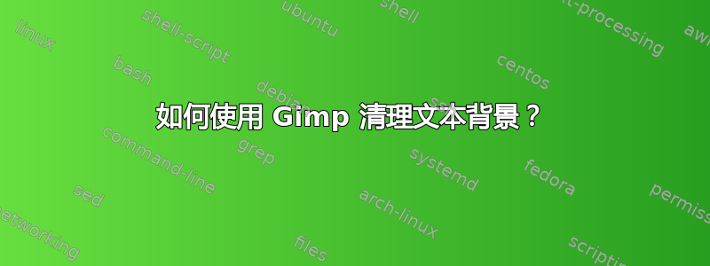 如何使用 Gimp 清理文本背景？