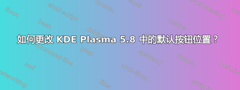 如何更改 KDE Plasma 5.8 中的默认按钮位置？