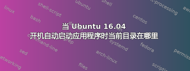 当 Ubuntu 16.04 开机自动启动应用程序时当前目录在哪里