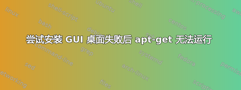 尝试安装 GUI 桌面失败后 apt-get 无法运行