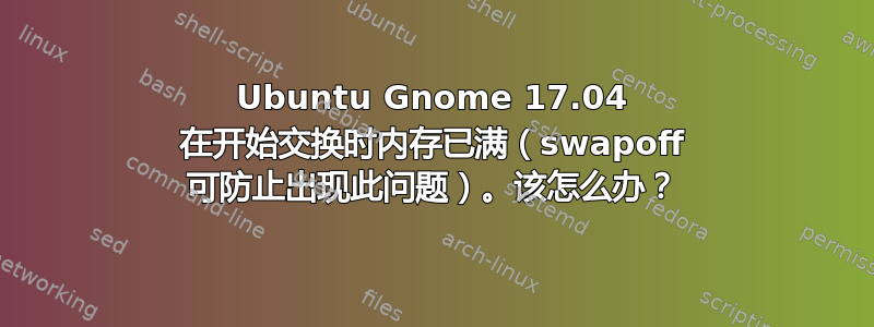 Ubuntu Gnome 17.04 在开始交换时内存已满（swapoff 可防止出现此问题）。该怎么办？