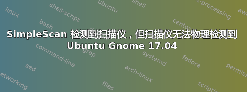 SimpleScan 检测到扫描仪，但扫描仪无法物理检测到 Ubuntu Gnome 17.04