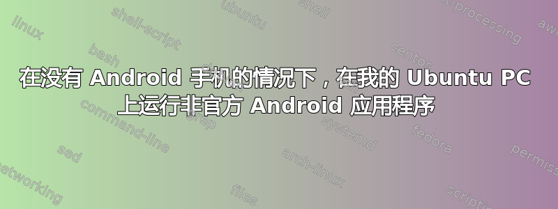 在没有 Android 手机的情况下，在我的 Ubuntu PC 上运行非官方 Android 应用程序