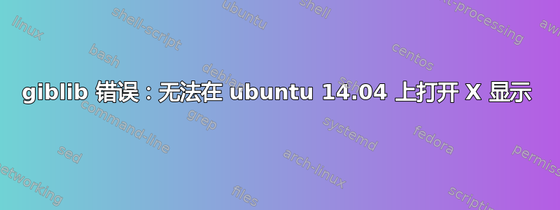 giblib 错误：无法在 ubuntu 14.04 上打开 X 显示