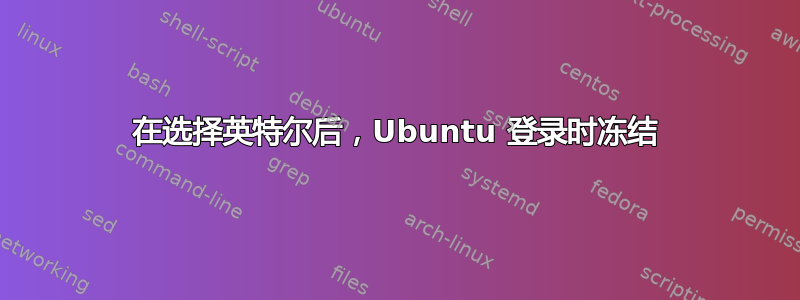 在选择英特尔后，Ubuntu 登录时冻结