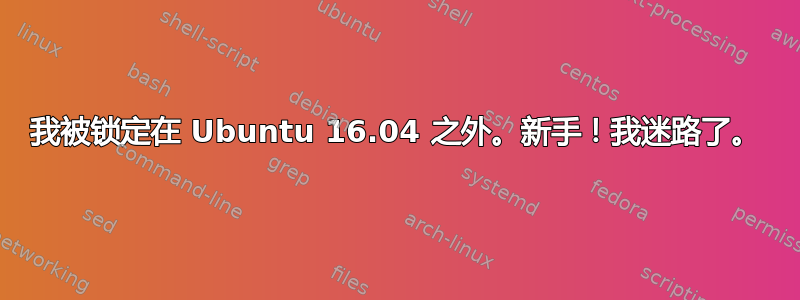 我被锁定在 Ubuntu 16.04 之外。新手！我迷路了。