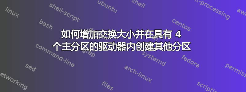 如何增加交换大小并在具有 4 个主分区的驱动器内创建其他分区