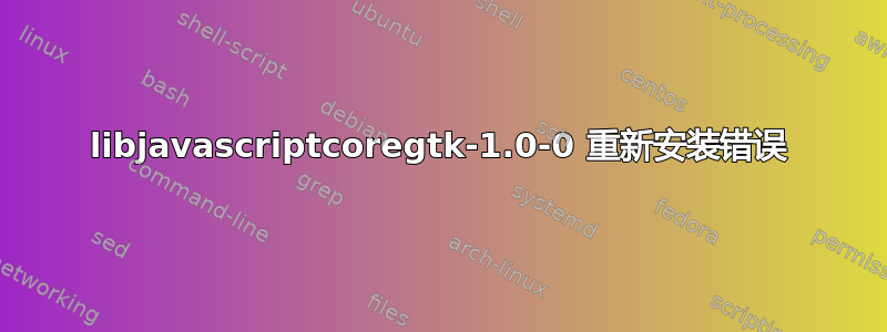 libjavascriptcoregtk-1.0-0 重新安装错误