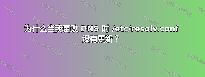 为什么当我更改 DNS 时 /etc/resolv.conf 没有更新？